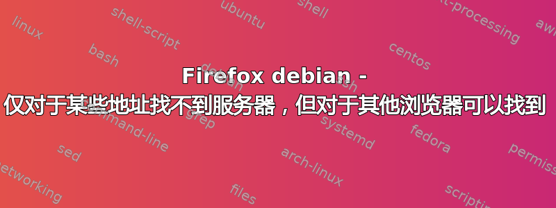 Firefox debian - 仅对于某些地址找不到服务器，但对于其他浏览器可以找到