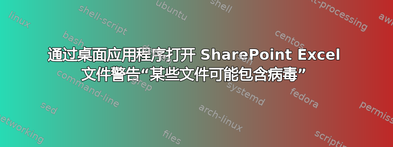 通过桌面应用程序打开 SharePoint Excel 文件警告“某些文件可能包含病毒”