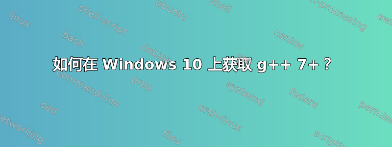 如何在 Windows 10 上获取 g++ 7+？