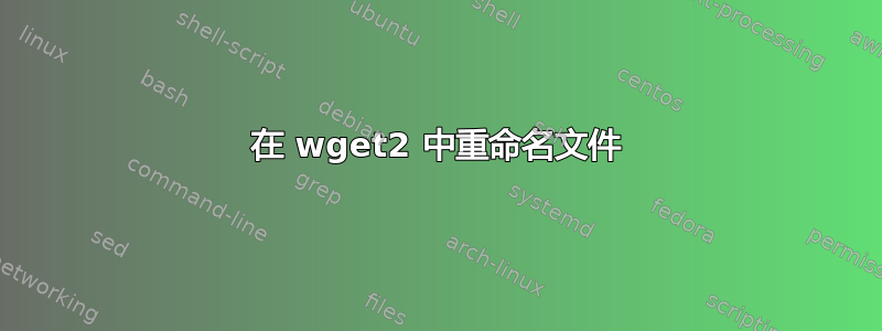 在 wget2 中重命名文件