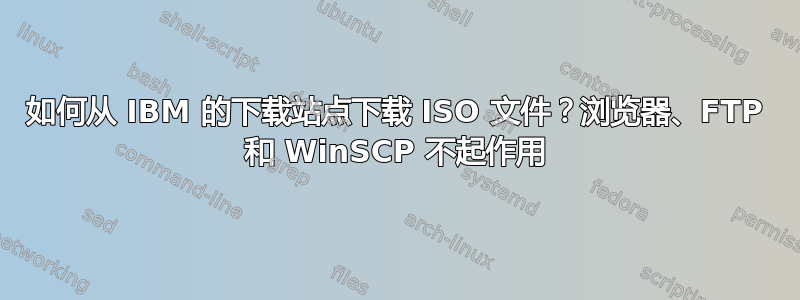 如何从 IBM 的下载站点下载 ISO 文件？浏览器、FTP 和 WinSCP 不起作用