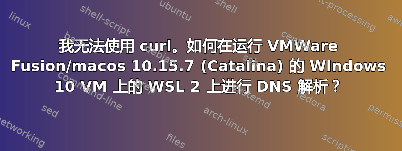 我无法使用 curl。如何在运行 VMWare Fusion/macos 10.15.7 (Catalina) 的 WIndows 10 VM 上的 WSL 2 上进行 DNS 解析？