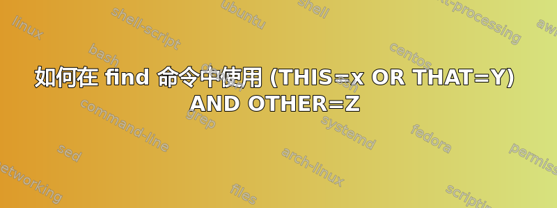 如何在 find 命令中使用 (THIS=x OR THAT=Y) AND OTHER=Z