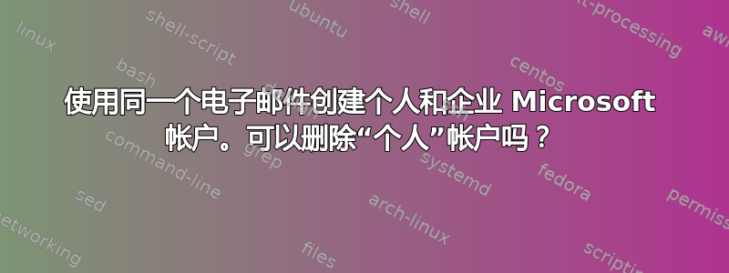 使用同一个电子邮件创建个人和企业 Microsoft 帐户。可以删除“个人”帐户吗？