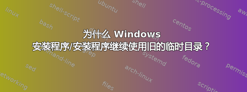 为什么 Windows 安装程序/安装程序继续使用旧的临时目录？