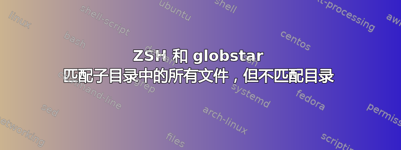 ZSH 和 globstar 匹配子目录中的所有文件，但不匹配目录