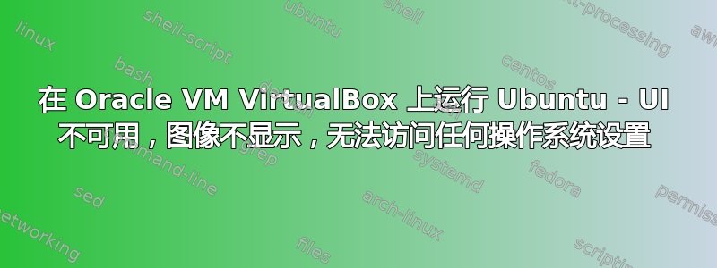 在 Oracle VM VirtualBox 上运行 Ubuntu - UI 不可用，图像不显示，无法访问任何操作系统设置