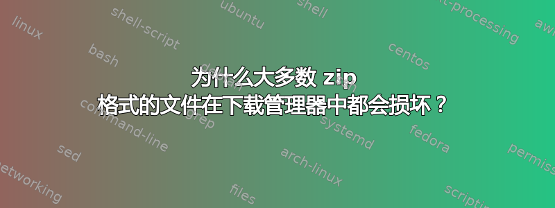 为什么大多数 zip 格式的文件在下载管理器中都会损坏？