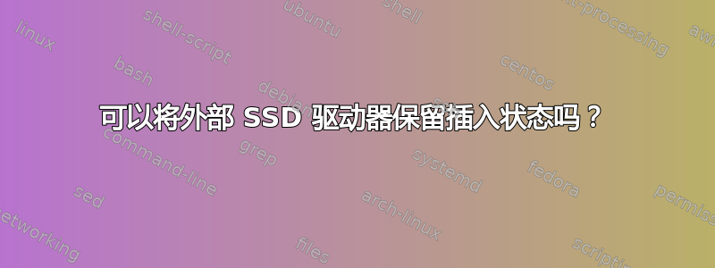 可以将外部 SSD 驱动器保留插入状态吗？