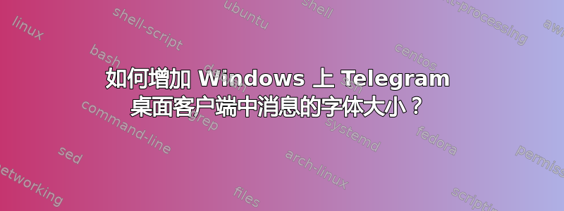 如何增加 Windows 上 Telegram 桌面客户端中消息的字体大小？