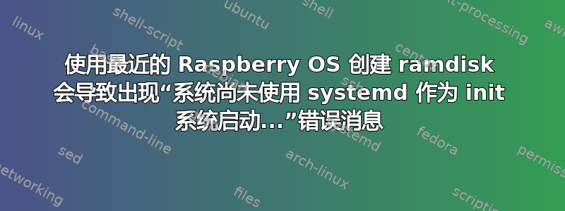 使用最近的 Raspberry OS 创建 ramdisk 会导致出现“系统尚未使用 systemd 作为 init 系统启动...”错误消息