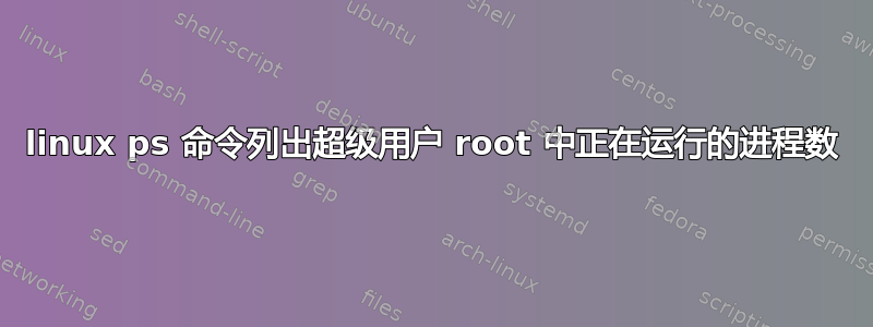 linux ps 命令列出超级用户 root 中正在运行的进程数