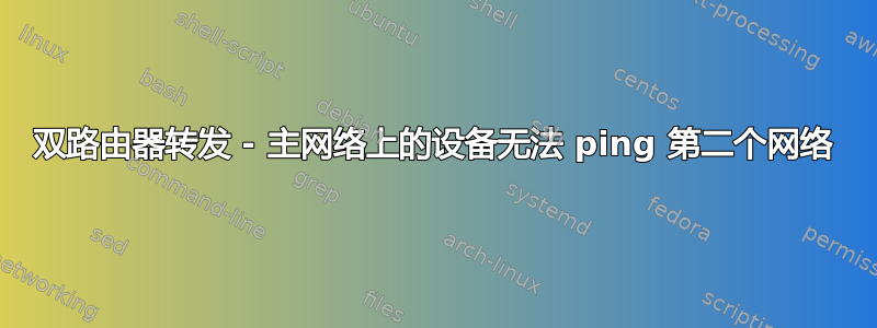 双路由器转发 - 主网络上的设备无法 ping 第二个网络