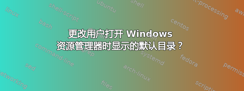 更改用户打开 Windows 资源管理器时显示的默认目录？