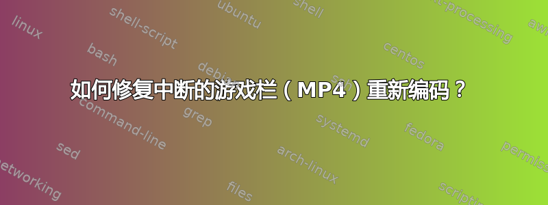 如何修复中断的游戏栏（MP4）重新编码？