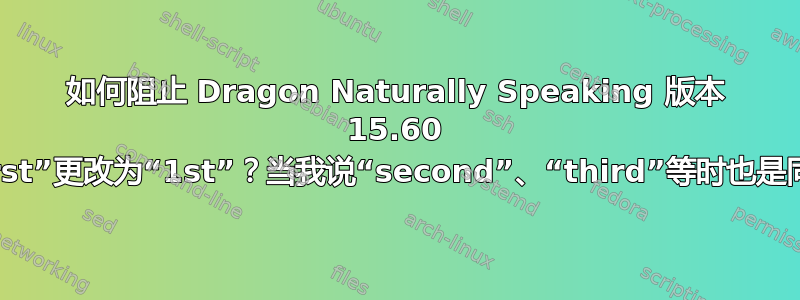 如何阻止 Dragon Naturally Speaking 版本 15.60 自动将“first”更改为“1st”？当我说“second”、“third”等时也是同样的情况