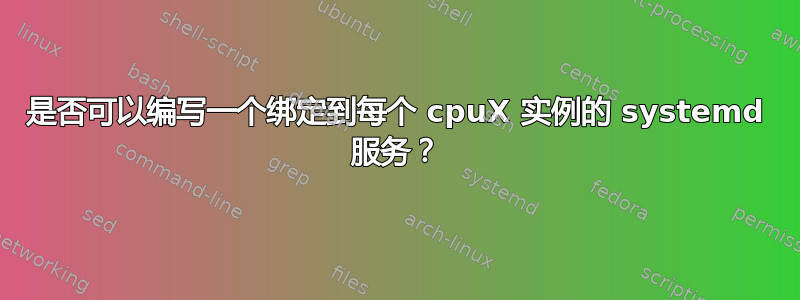 是否可以编写一个绑定到每个 cpuX 实例的 systemd 服务？