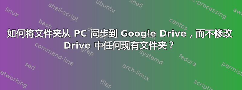 如何将文件夹从 PC 同步到 Google Drive，而不修改 Drive 中任何现有文件夹？