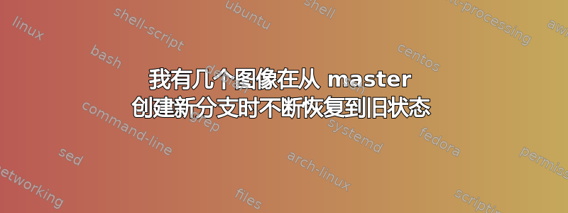 我有几个图像在从 master 创建新分支时不断恢复到旧状态