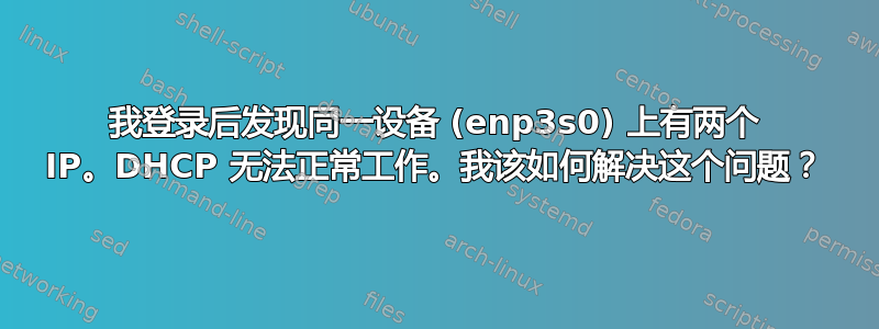 我登录后发现同一设备 (enp3s0) 上有两个 IP。DHCP 无法正常工作。我该如何解决这个问题？