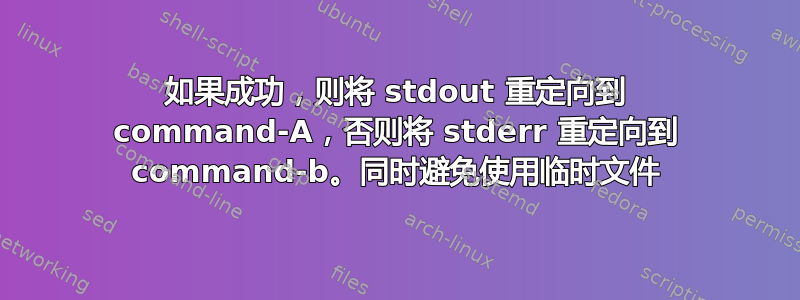 如果成功，则将 stdout 重定向到 command-A，否则将 stderr 重定向到 command-b。同时避免使用临时文件