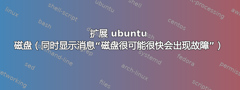 扩展 ubuntu 磁盘（同时显示消息“磁盘很可能很快会出现故障”）