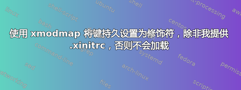 使用 xmodmap 将键持久设置为修饰符，除非我提供 .xinitrc，否则不会加载