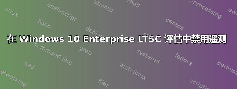 在 Windows 10 Enterprise LTSC 评估中禁用遥测