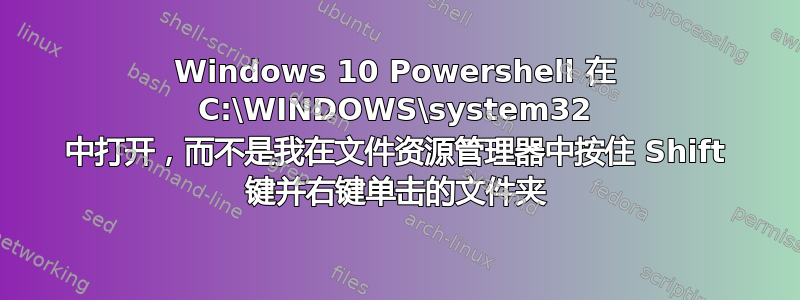 Windows 10 Powershell 在 C:\WINDOWS\system32 中打开，而不是我在文件资源管理器中按住 Shift 键并右键单击的文件夹