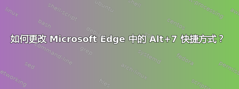 如何更改 Microsoft Edge 中的 Alt+7 快捷方式？