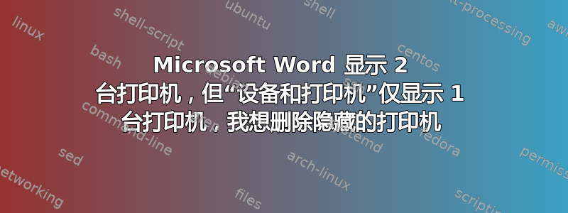 Microsoft Word 显示 2 台打印机，但“设备和打印机”仅显示 1 台打印机，我想删除隐藏的打印机