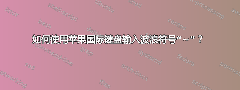 如何使用苹果国际键盘输入波浪符号“~”？