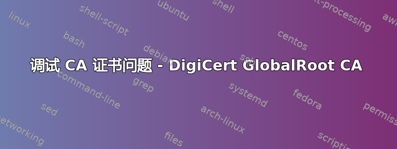 调试 CA 证书问题 - DigiCert GlobalRoot CA