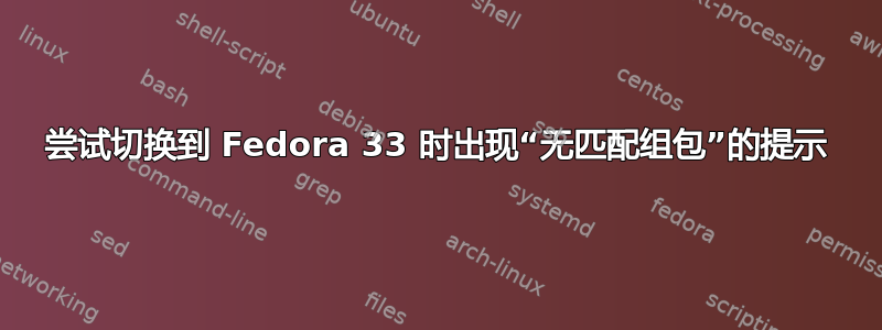 尝试切换到 Fedora 33 时出现“无匹配组包”的提示