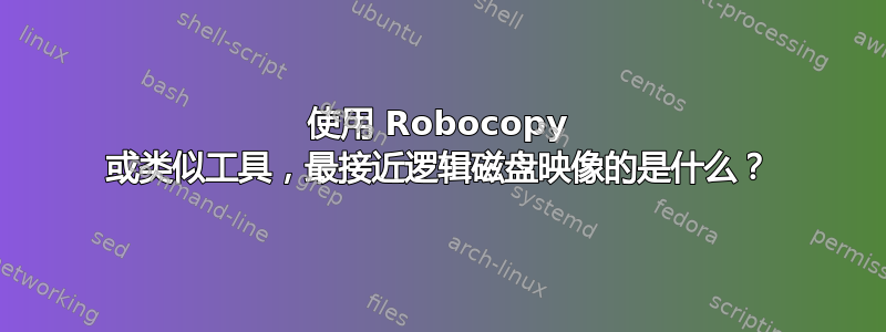 使用 Robocopy 或类似工具，最接近逻辑磁盘映像的是什么？