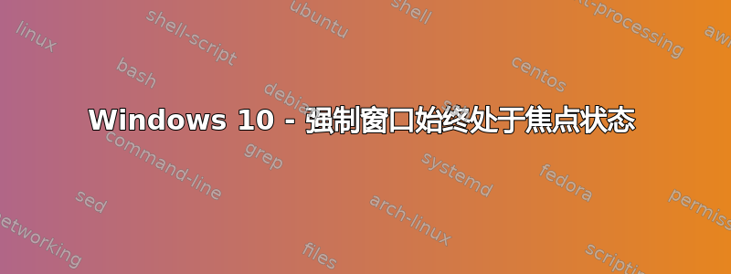 Windows 10 - 强制窗口始终处于焦点状态