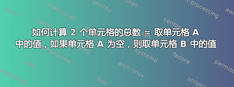 如何计算 2 个单元格的总数 = 取单元格 A 中的值，如果单元格 A 为空，则取单元格 B 中的值