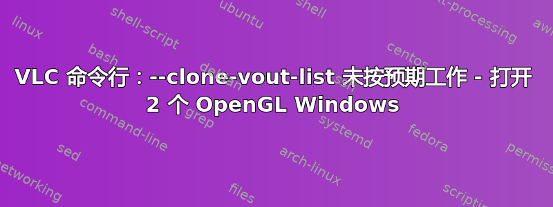 VLC 命令行：--clone-vout-list 未按预期工作 - 打开 2 个 OpenGL Windows