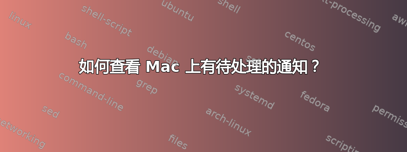 如何查看 Mac 上有待处理的通知？