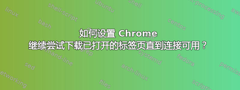 如何设置 Chrome 继续尝试下载已打开的标签页直到连接可用？