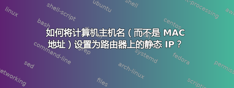 如何将计算机主机名（而不是 MAC 地址）设置为路由器上的静态 IP？