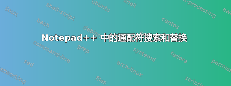 Notepad++ 中的通配符搜索和替换