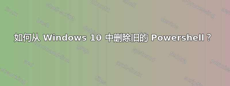 如何从 Windows 10 中删除旧的 Powershell？