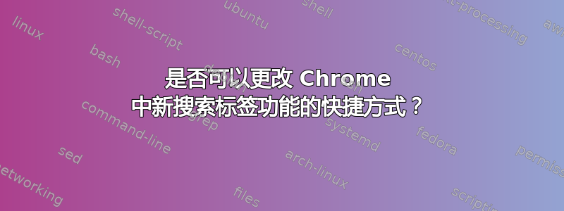 是否可以更改 Chrome 中新搜索标签功能的快捷方式？