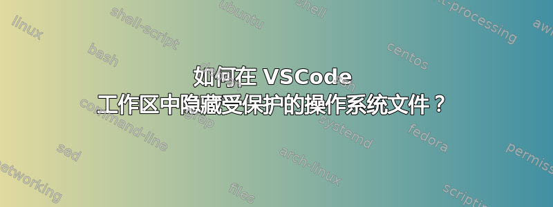 如何在 VSCode 工作区中隐藏受保护的操作系统文件？