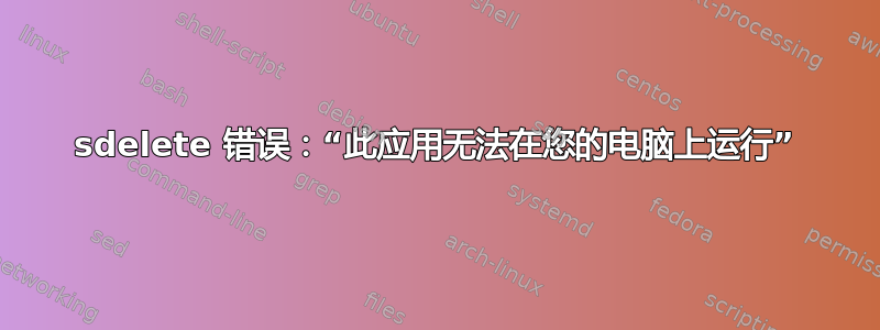 sdelete 错误：“此应用无法在您的电脑上运行”