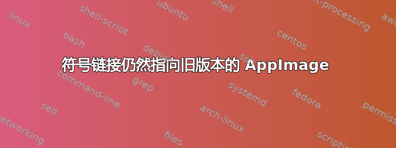 符号链接仍然指向旧版本的 AppImage