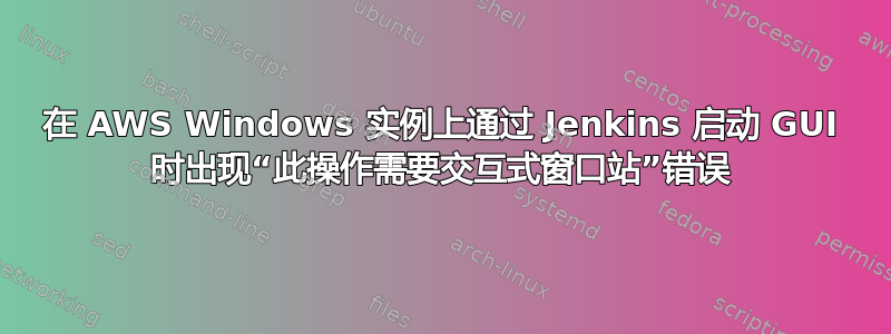 在 AWS Windows 实例上通过 Jenkins 启动 GUI 时出现“此操作需要交互式窗口站”错误