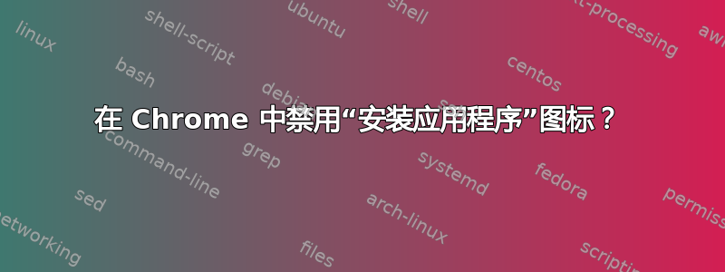 在 Chrome 中禁用“安装应用程序”图标？