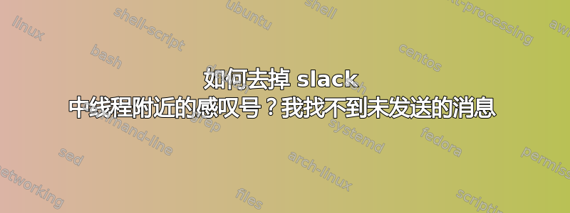 如何去掉 slack 中线程附近的感叹号？我找不到未发送的消息